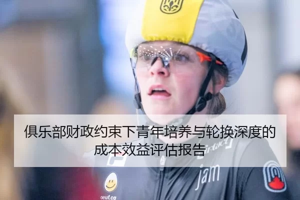 俱乐部财政约束下青年培养与轮换深度的成本效益评估报告