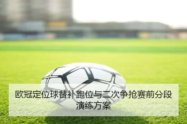 欧冠定位球替补跑位与二次争抢赛前分段演练方案