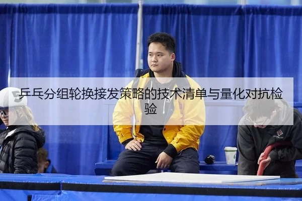 乒乓分组轮换接发策略的技术清单与量化对抗检验